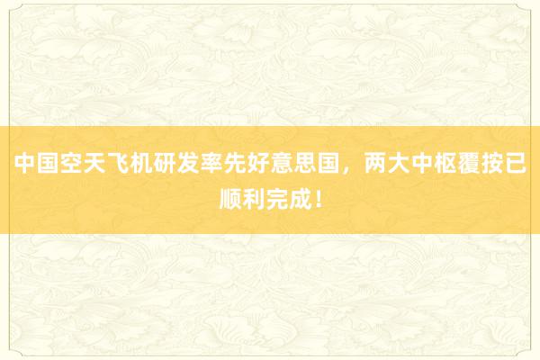 中国空天飞机研发率先好意思国，两大中枢覆按已顺利完成！