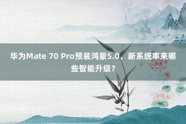 华为Mate 70 Pro预装鸿蒙5.0，新系统率来哪些智能升级？