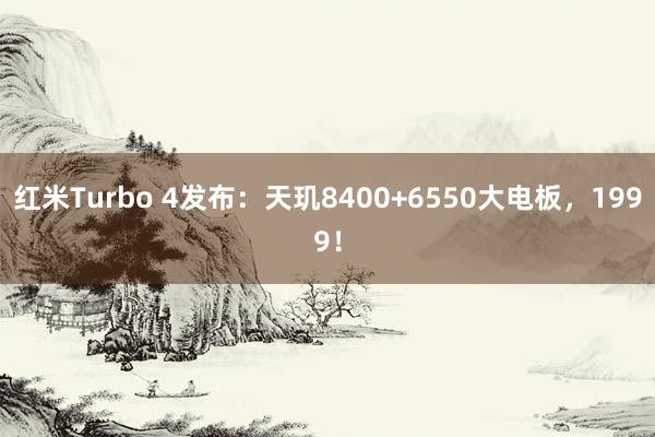 红米Turbo 4发布：天玑8400+6550大电板，1999！