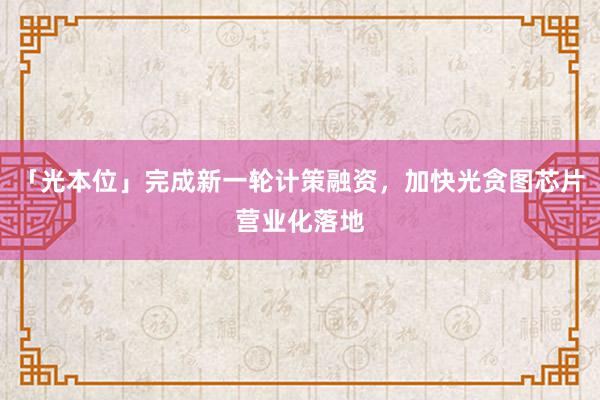 「光本位」完成新一轮计策融资，加快光贪图芯片营业化落地