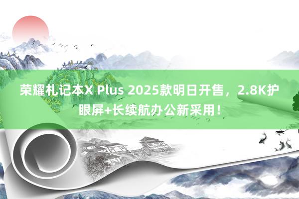 荣耀札记本X Plus 2025款明日开售，2.8K护眼屏+长续航办公新采用！