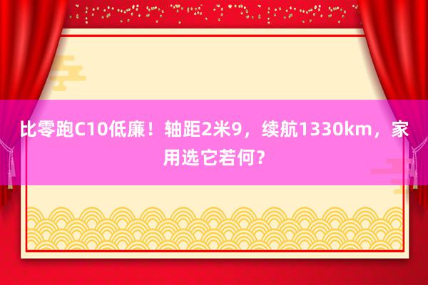 比零跑C10低廉！轴距2米9，续航1330km，家用选它若何？