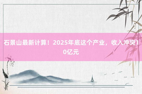 石景山最新计算！2025年底这个产业，收入冲突10亿元