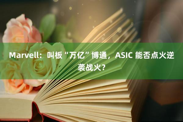 Marvell：叫板“万亿”博通，ASIC 能否点火逆袭战火？