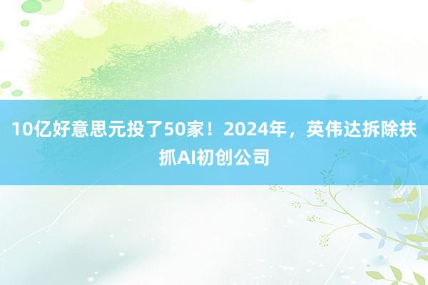 10亿好意思元投了50家！2024年，英伟达拆除扶抓AI初创公司