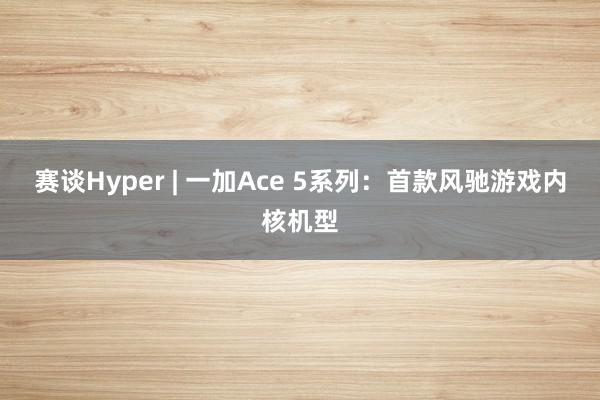 赛谈Hyper | 一加Ace 5系列：首款风驰游戏内核机型