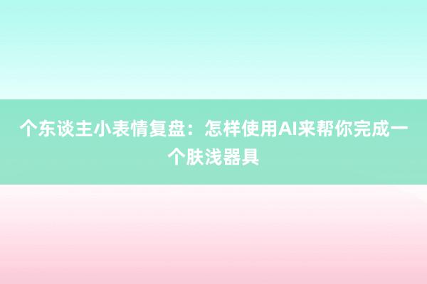 个东谈主小表情复盘：怎样使用AI来帮你完成一个肤浅器具