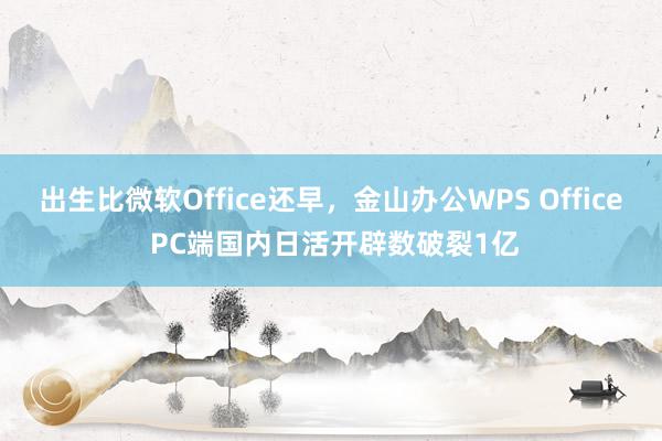 出生比微软Office还早，金山办公WPS Office PC端国内日活开辟数破裂1亿