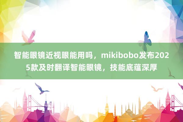 智能眼镜近视眼能用吗，mikibobo发布2025款及时翻译智能眼镜，技能底蕴深厚