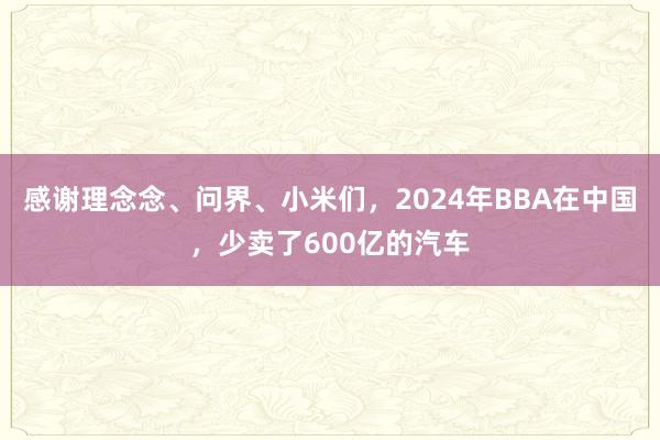 感谢理念念、问界、小米们，2024年BBA在中国，少卖了600亿的汽车