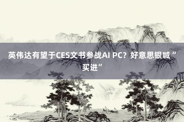 英伟达有望于CES文书参战AI PC？好意思银喊“买进”