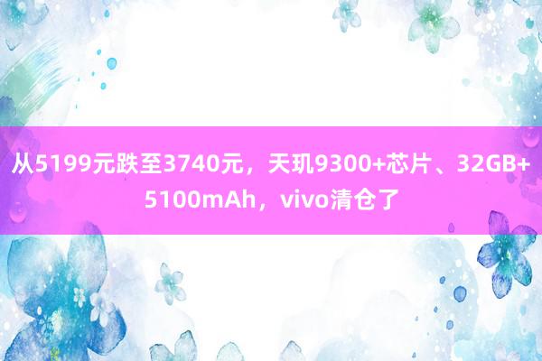 从5199元跌至3740元，天玑9300+芯片、32GB+5100mAh，vivo清仓了