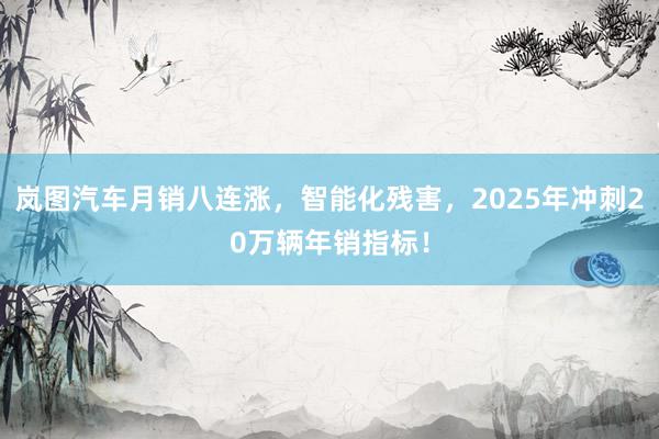 岚图汽车月销八连涨，智能化残害，2025年冲刺20万辆年销指标！