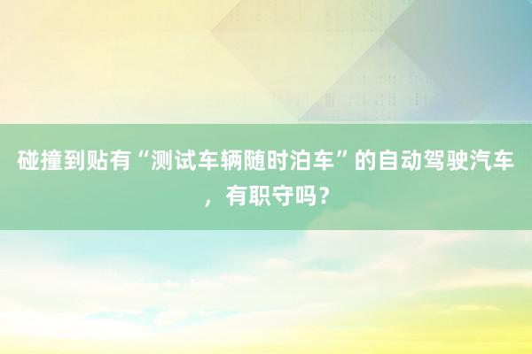 碰撞到贴有“测试车辆随时泊车”的自动驾驶汽车，有职守吗？