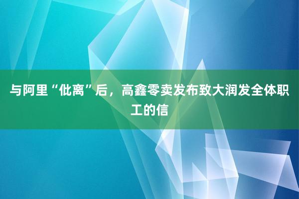 与阿里“仳离”后，高鑫零卖发布致大润发全体职工的信