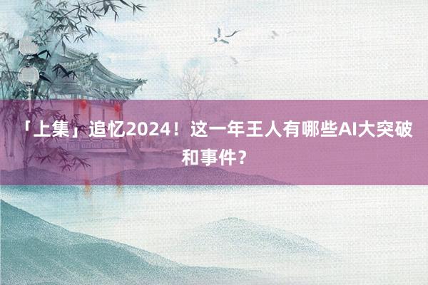 「上集」追忆2024！这一年王人有哪些AI大突破和事件？