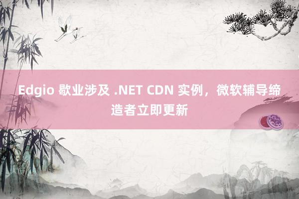 Edgio 歇业涉及 .NET CDN 实例，微软辅导缔造者立即更新