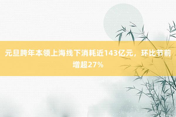 元旦跨年本领上海线下消耗近143亿元，环比节前增超27%