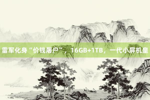 雷军化身“价钱屠户”，16GB+1TB，一代小屏机皇