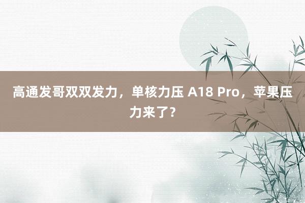 高通发哥双双发力，单核力压 A18 Pro，苹果压力来了？