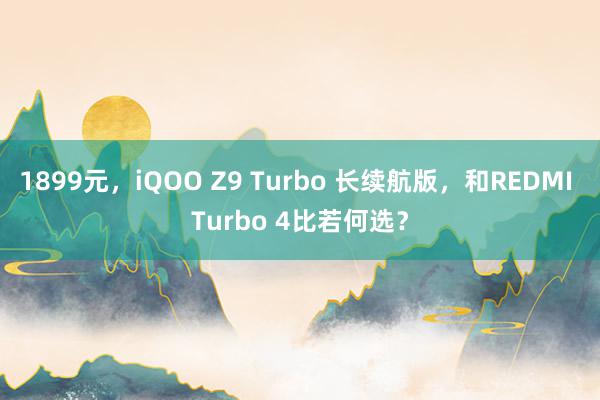 1899元，iQOO Z9 Turbo 长续航版，和REDMI Turbo 4比若何选？