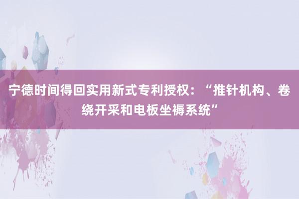 宁德时间得回实用新式专利授权：“推针机构、卷绕开采和电板坐褥系统”