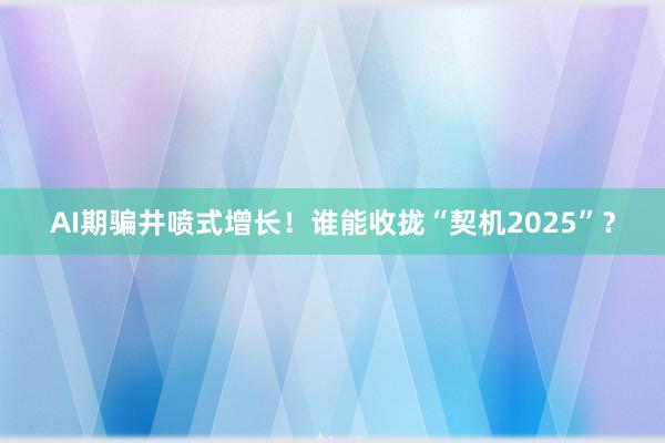 AI期骗井喷式增长！谁能收拢“契机2025”？