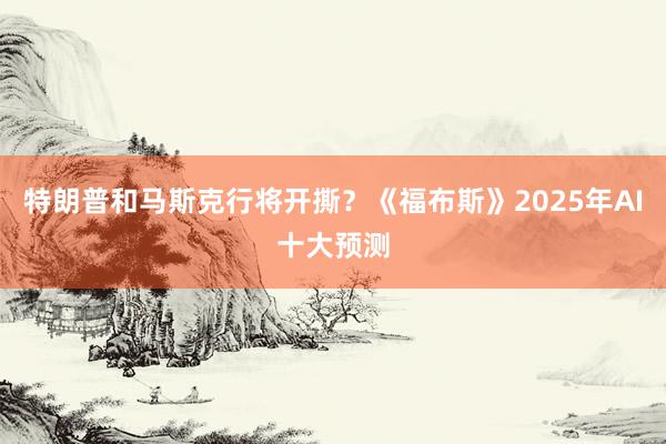 特朗普和马斯克行将开撕？《福布斯》2025年AI十大预测