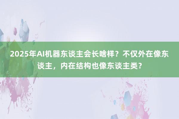 2025年AI机器东谈主会长啥样？不仅外在像东谈主，内在结构也像东谈主类？