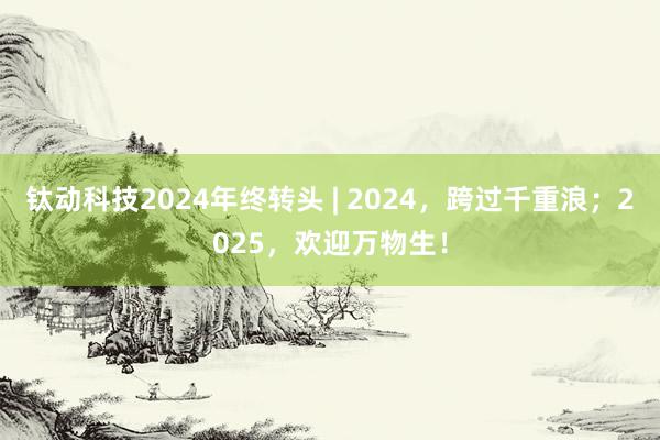 钛动科技2024年终转头 | 2024，跨过千重浪；2025，欢迎万物生！