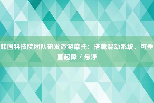 韩国科技院团队研发遨游摩托：搭载混动系统、可垂直起降 / 悬浮