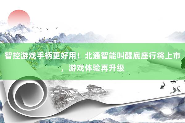 智控游戏手柄更好用！北通智能叫醒底座行将上市，游戏体验再升级