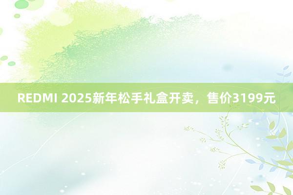 REDMI 2025新年松手礼盒开卖，售价3199元