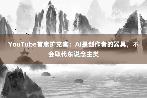 YouTube首席扩充官：AI是创作者的器具，不会取代东说念主类