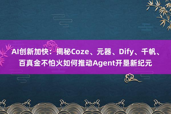 AI创新加快：揭秘Coze、元器、Dify、千帆、百真金不怕火如何推动Agent开垦新纪元