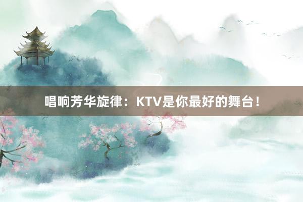 唱响芳华旋律：KTV是你最好的舞台！