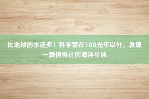 比地球的水还多！科学家在100光年以外，发现一颗信得过的海洋星球