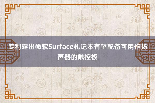 专利露出微软Surface札记本有望配备可用作扬声器的触控板