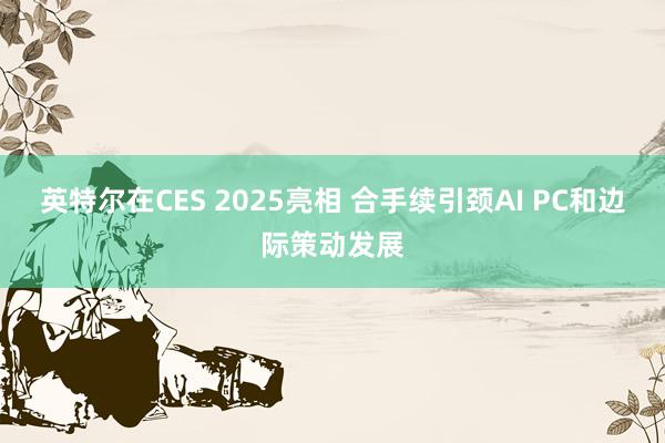 英特尔在CES 2025亮相 合手续引颈AI PC和边际策动发展