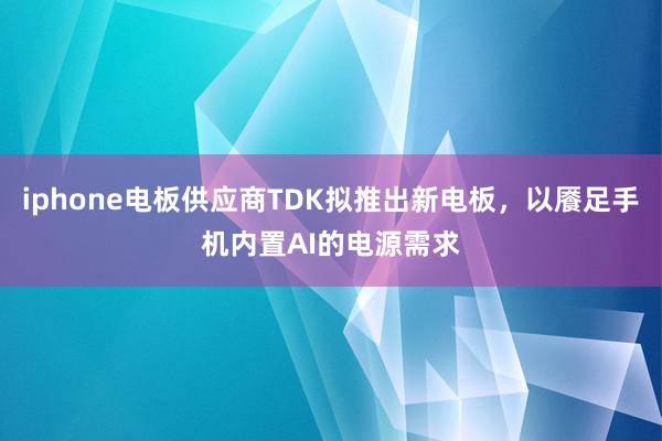 iphone电板供应商TDK拟推出新电板，以餍足手机内置AI的电源需求