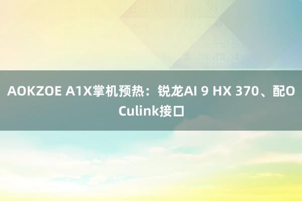 AOKZOE A1X掌机预热：锐龙AI 9 HX 370、配OCulink接口