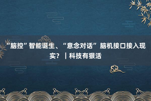 “脑控”智能诞生、“意念对话” 脑机接口接入现实？｜科技有狠活