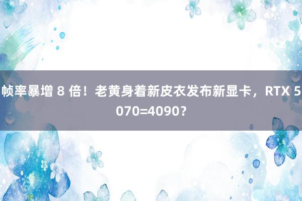 帧率暴增 8 倍！老黄身着新皮衣发布新显卡，RTX 5070=4090？