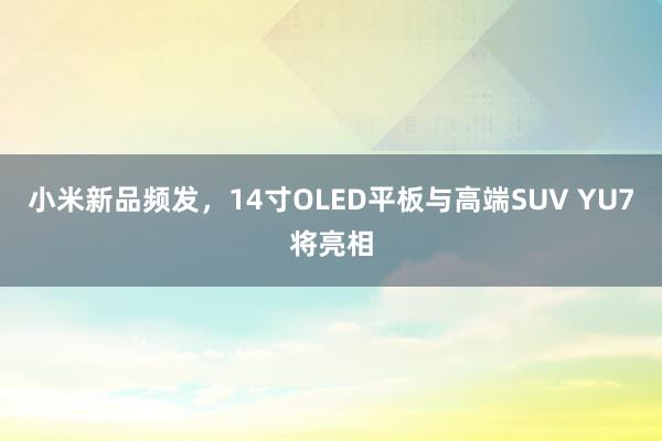 小米新品频发，14寸OLED平板与高端SUV YU7将亮相