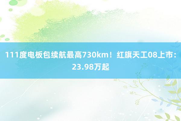 111度电板包续航最高730km！红旗天工08上市：23.98万起