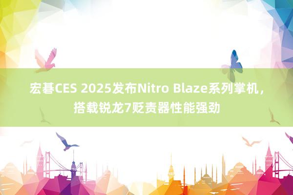 宏碁CES 2025发布Nitro Blaze系列掌机，搭载锐龙7贬责器性能强劲