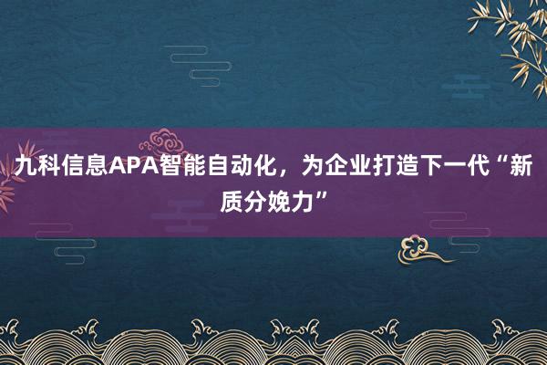 九科信息APA智能自动化，为企业打造下一代“新质分娩力”