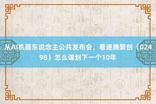 从AI机器东说念主公共发布会，看速腾聚创（02498）怎么谋划下一个10年