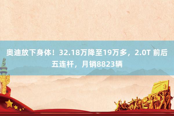 奥迪放下身体！32.18万降至19万多，2.0T 前后五连杆，月销8823辆