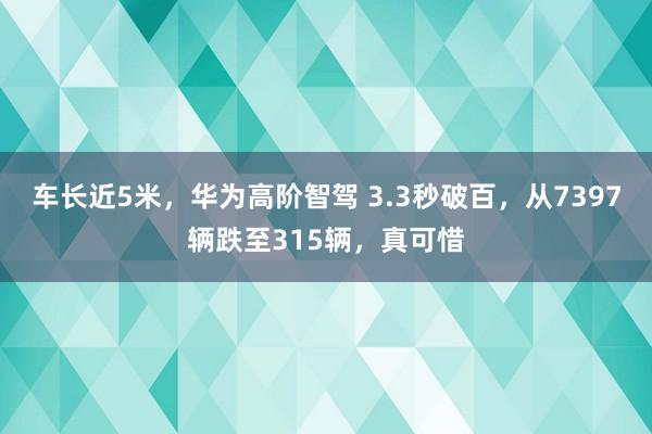 车长近5米，华为高阶智驾 3.3秒破百，从7397辆跌至315辆，真可惜